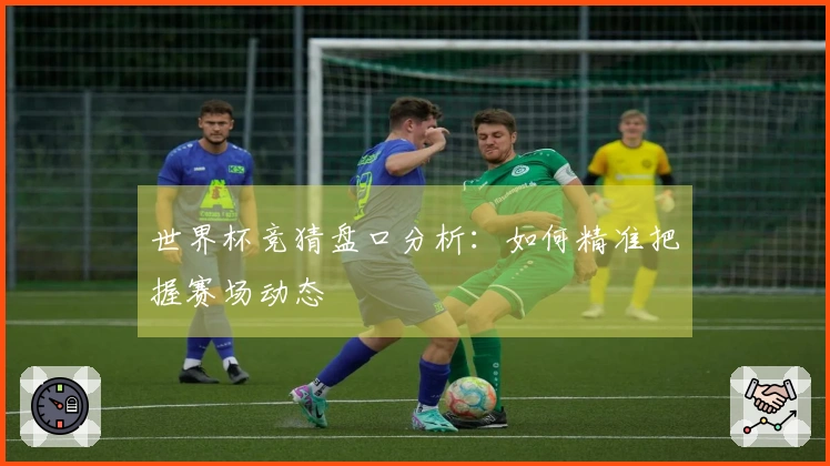 世界杯竞猜盘口分析：如何精准把握赛场动态