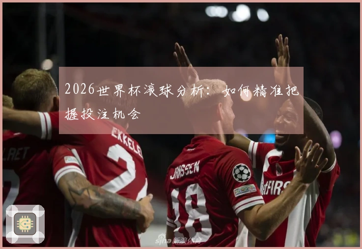 2026世界杯滚球分析：如何精准把握投注机会