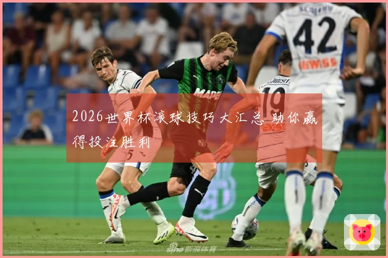 2026世界杯滚球技巧大汇总 助你赢得投注胜利