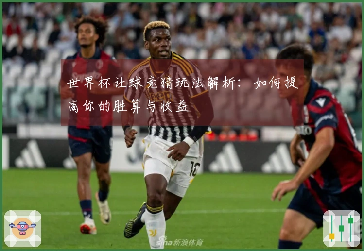 世界杯让球竞猜玩法解析:如何提高你的胜算与收益
