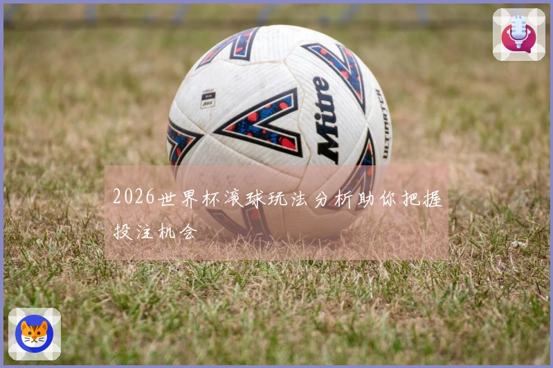 2026世界杯滚球玩法分析助你把握投注机会