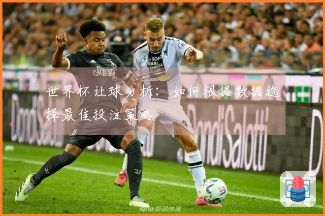 世界杯让球分析：如何根据数据选择最佳投注策略