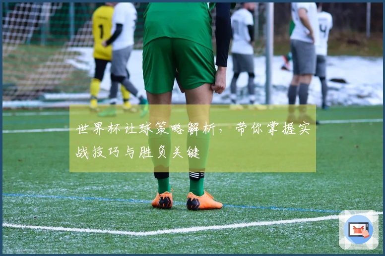 世界杯让球策略解析，带你掌握实战技巧与胜负关键