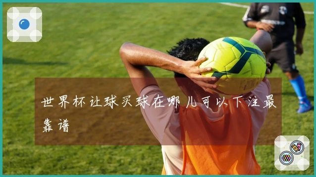世界杯让球买球在哪儿可以下注最靠谱