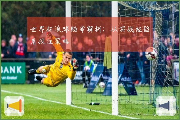 世界杯滚球赔率解析：从实战经验看投注策略