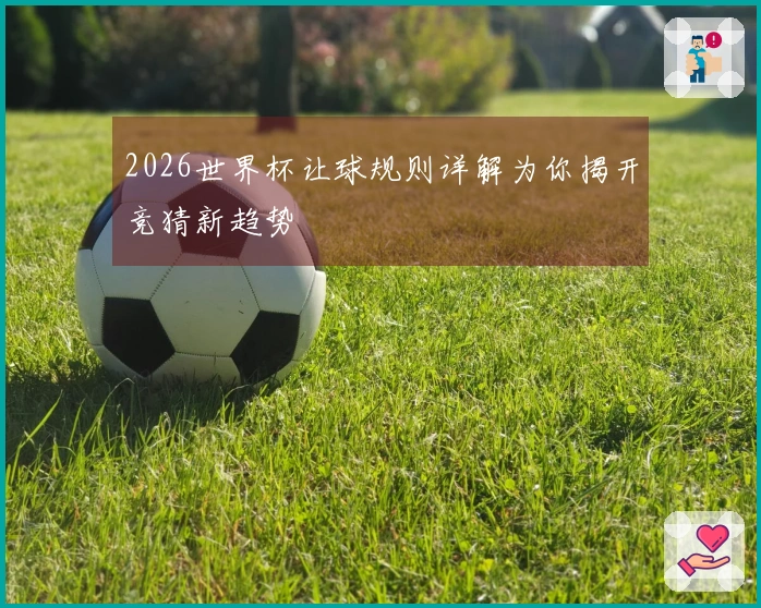2026世界杯让球规则详解为你揭开竞猜新趋势