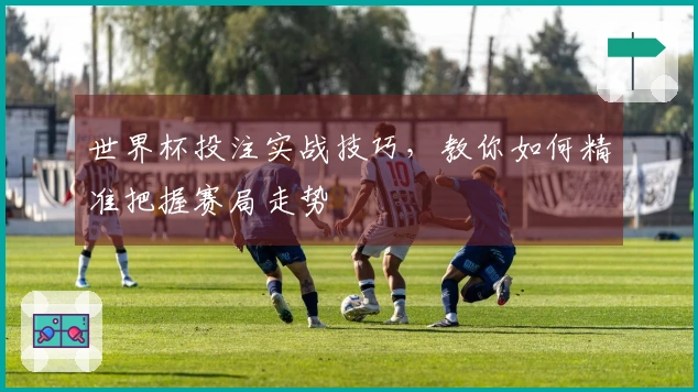 世界杯投注实战技巧，教你如何精准把握赛局走势