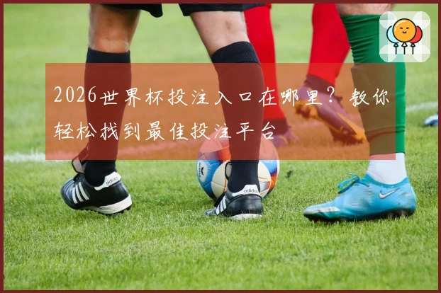 2026世界杯投注入口在哪里？教你轻松找到最佳投注平台