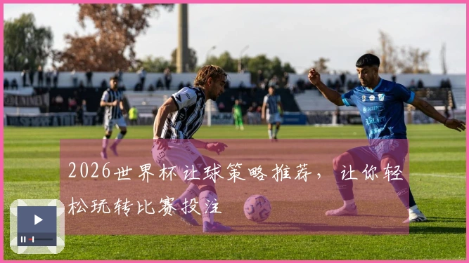 2026世界杯让球策略推荐，让你轻松玩转比赛投注