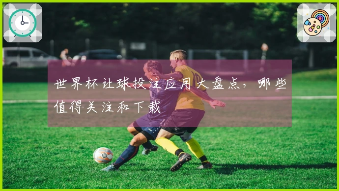 世界杯让球投注应用大盘点，哪些值得关注和下载