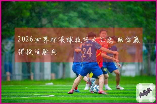2026世界杯滚球技巧大汇总 助你赢得投注胜利