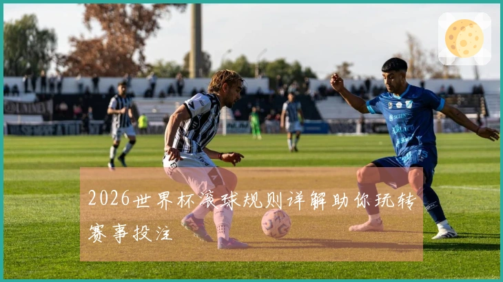 2026世界杯滚球规则详解助你玩转赛事投注