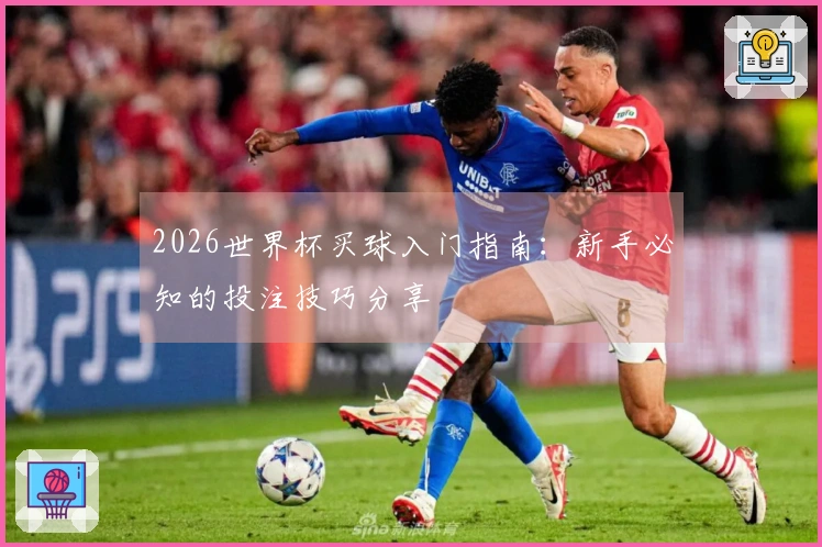 2026世界杯买球入门指南：新手必知的投注技巧分享