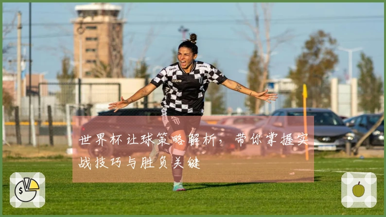 世界杯让球策略解析，带你掌握实战技巧与胜负关键