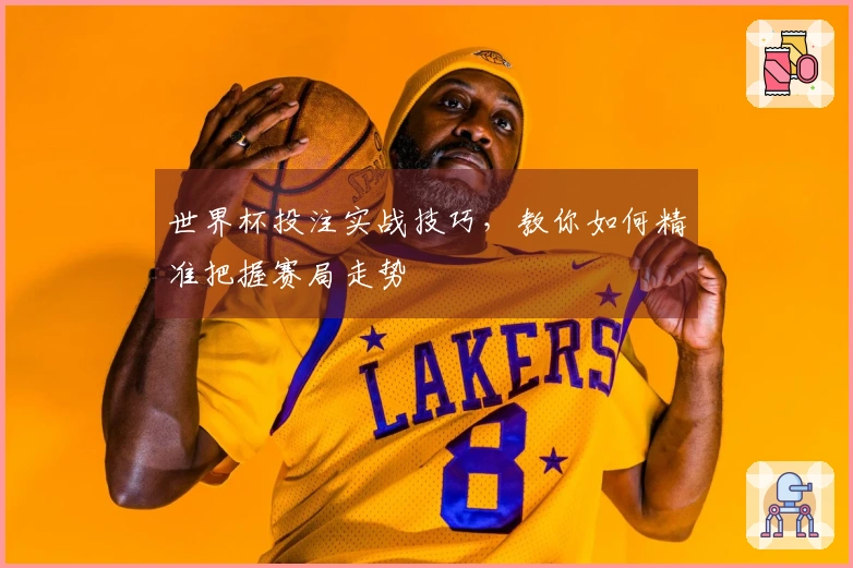 世界杯投注实战技巧，教你如何精准把握赛局走势