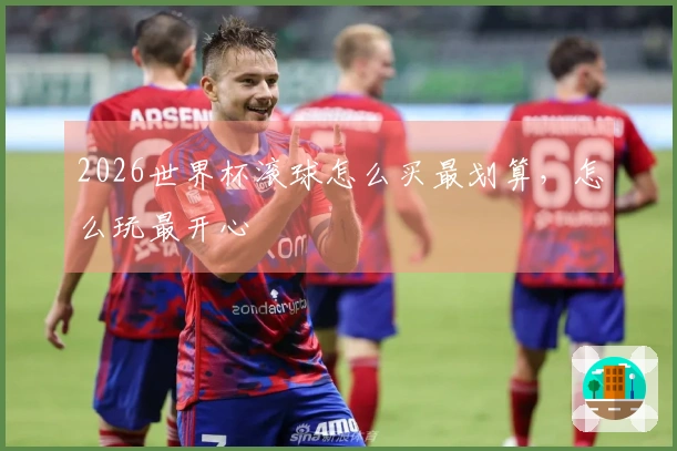 2026世界杯滚球怎么买最划算，怎么玩最开心