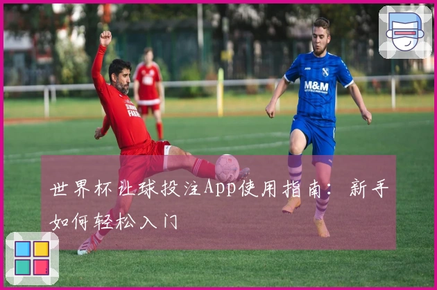 世界杯让球投注App使用指南：新手如何轻松入门