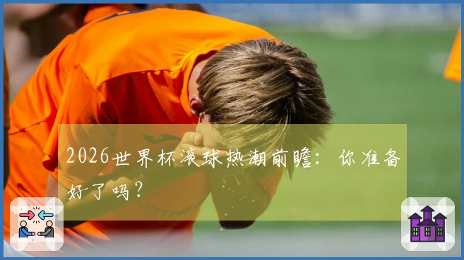 2026世界杯滚球热潮前瞻：你准备好了吗？