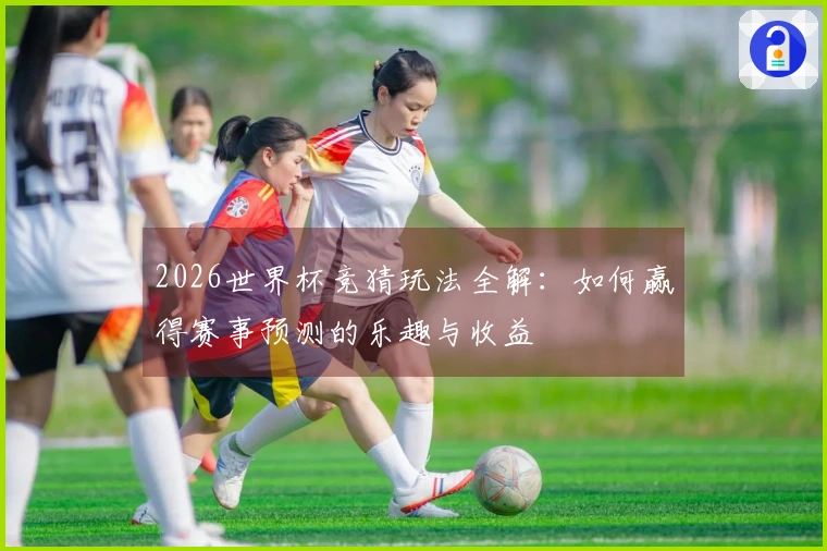 2026世界杯竞猜玩法全解：如何赢得赛事预测的乐趣与收益