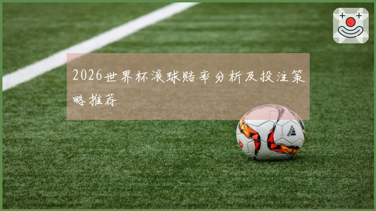 2026世界杯滚球赔率分析及投注策略推荐