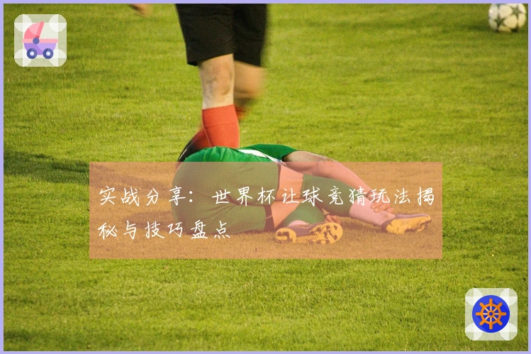实战分享：世界杯让球竞猜玩法揭秘与技巧盘点