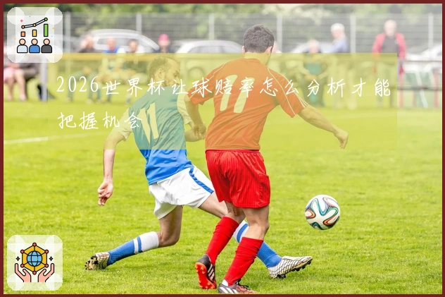 2026世界杯让球赔率怎么分析才能把握机会