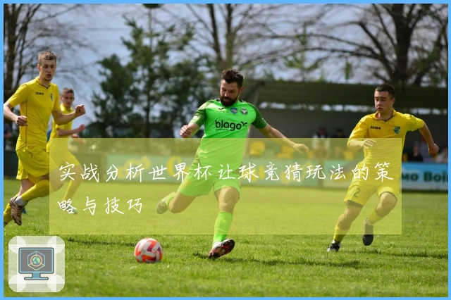 实战分析世界杯让球竞猜玩法的策略与技巧