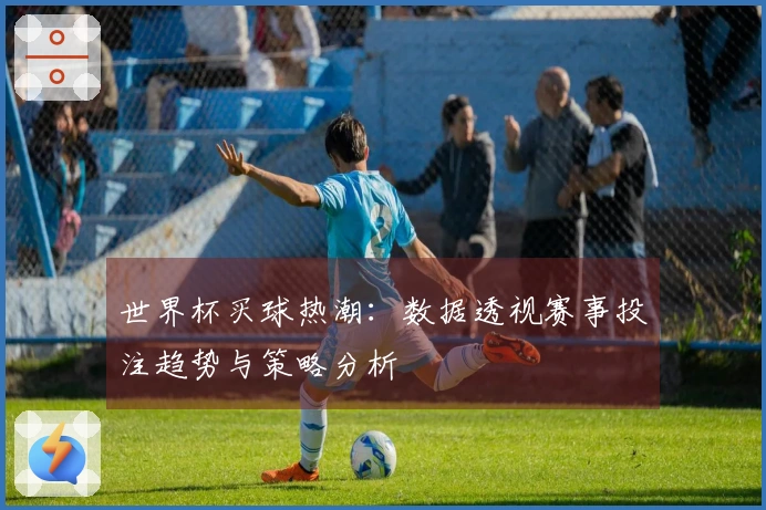 世界杯买球热潮：数据透视赛事投注趋势与策略分析