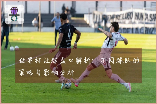 世界杯让球盘口解析：不同球队的策略与影响分析