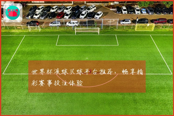 世界杯滚球买球平台推荐，畅享精彩赛事投注体验