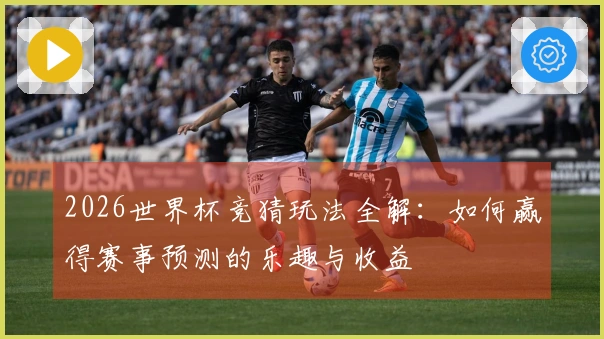2026世界杯竞猜玩法全解：如何赢得赛事预测的乐趣与收益