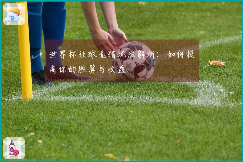 世界杯让球竞猜玩法解析：如何提高你的胜算与收益