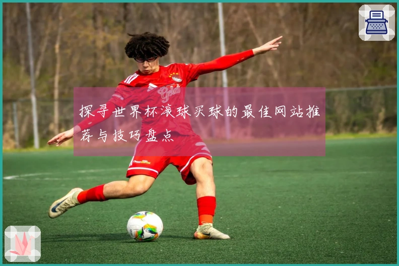 探寻世界杯滚球买球的最佳网站推荐与技巧盘点