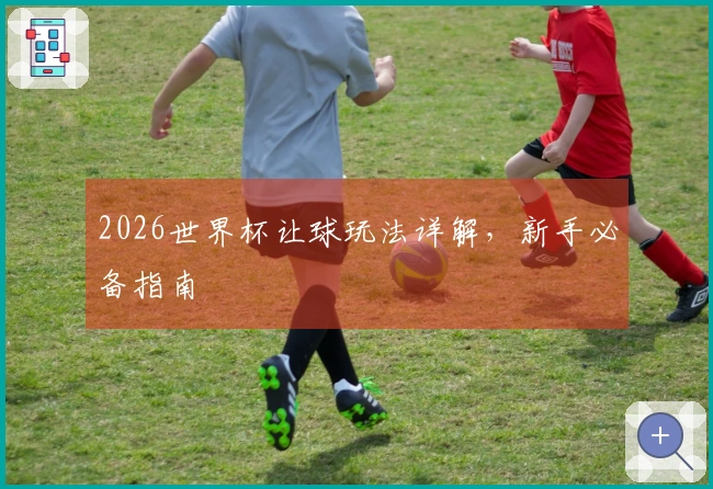 2026世界杯让球玩法详解，新手必备指南