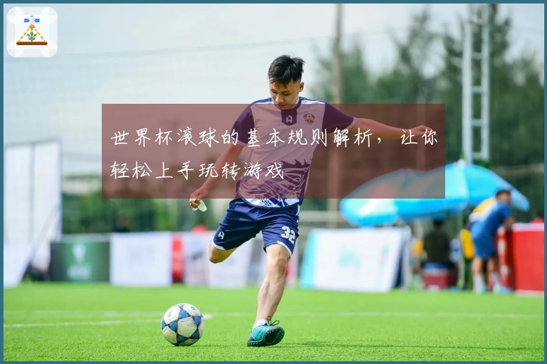 世界杯滚球的基本规则解析，让你轻松上手玩转游戏