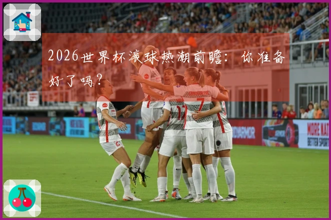 2026世界杯滚球热潮前瞻：你准备好了吗？