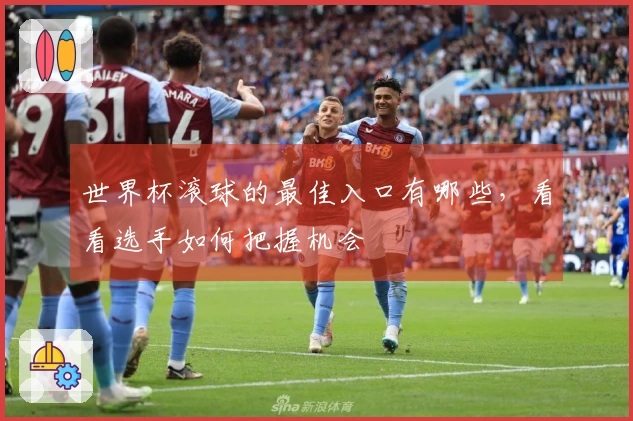 世界杯滚球的最佳入口有哪些，看看选手如何把握机会