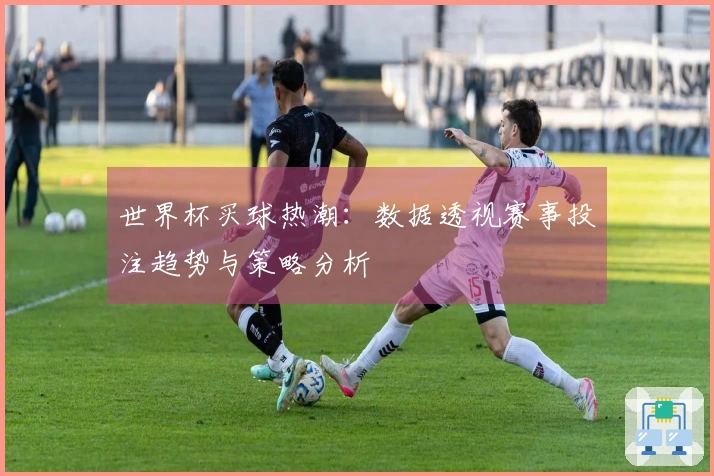 世界杯买球热潮：数据透视赛事投注趋势与策略分析