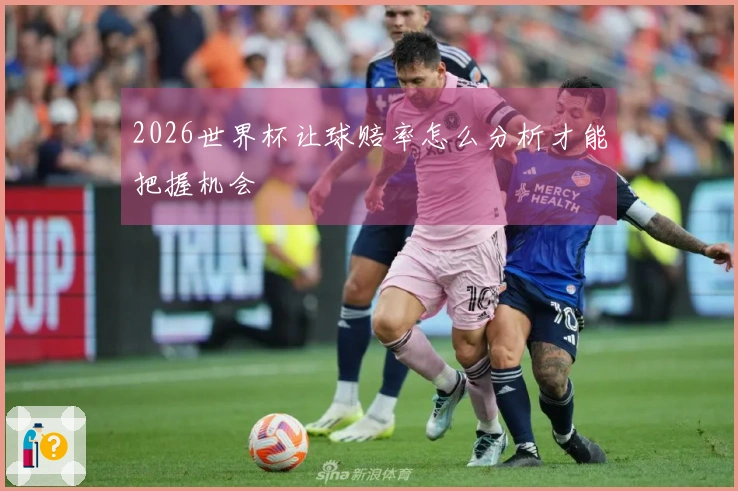 2026世界杯让球赔率怎么分析才能把握机会