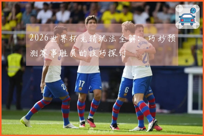 2026世界杯竞猜玩法全解：巧妙预测赛事胜负的技巧探讨