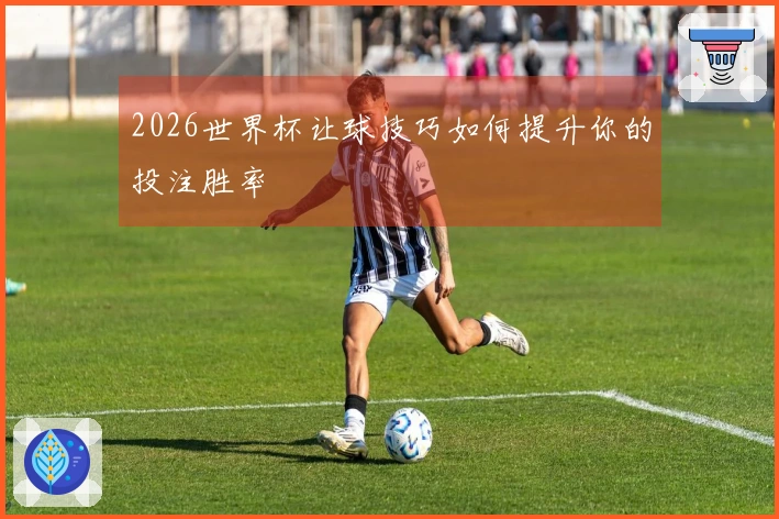 2026世界杯让球技巧如何提升你的投注胜率