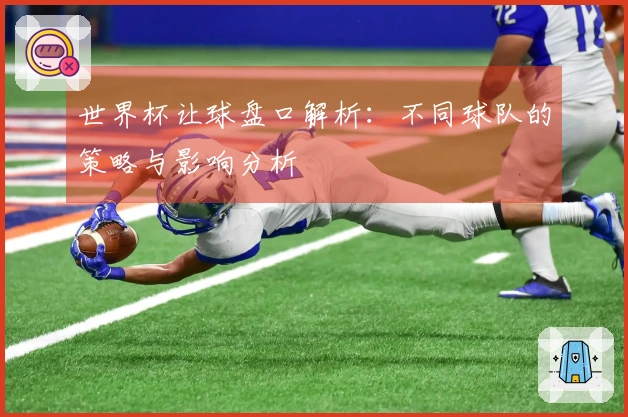 世界杯让球盘口解析：不同球队的策略与影响分析