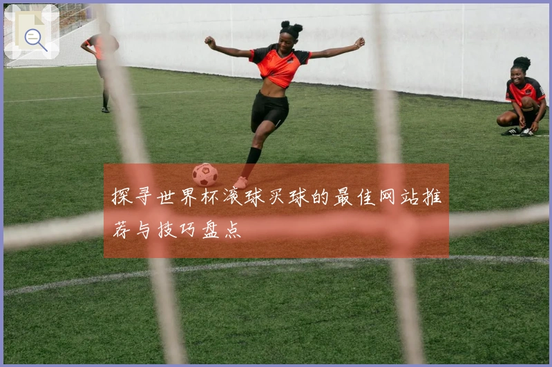 探寻世界杯滚球买球的最佳网站推荐与技巧盘点