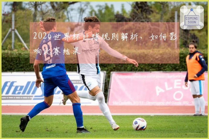 2026世界杯让球规则解析，如何影响比赛结果