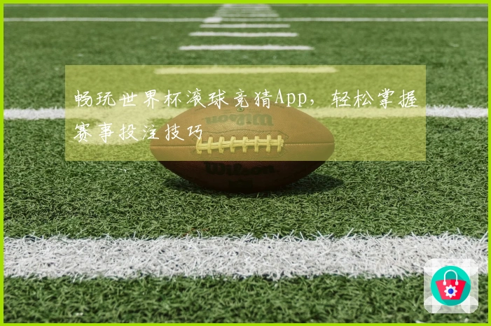 畅玩世界杯滚球竞猜App，轻松掌握赛事投注技巧