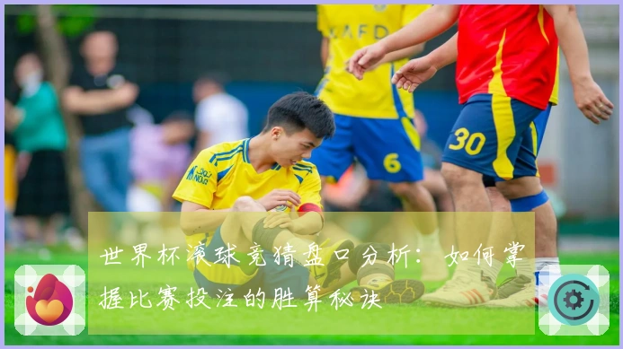 世界杯滚球竞猜盘口分析：如何掌握比赛投注的胜算秘诀