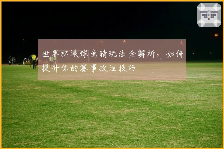 世界杯滚球竞猜玩法全解析，如何提升你的赛事投注技巧