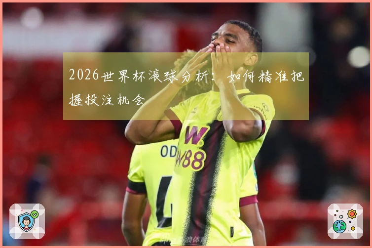 2026世界杯滚球分析：如何精准把握投注机会
