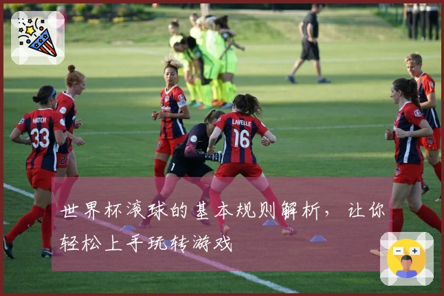 世界杯滚球的基本规则解析，让你轻松上手玩转游戏