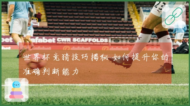 世界杯竞猜技巧揭秘 如何提升你的准确判断能力